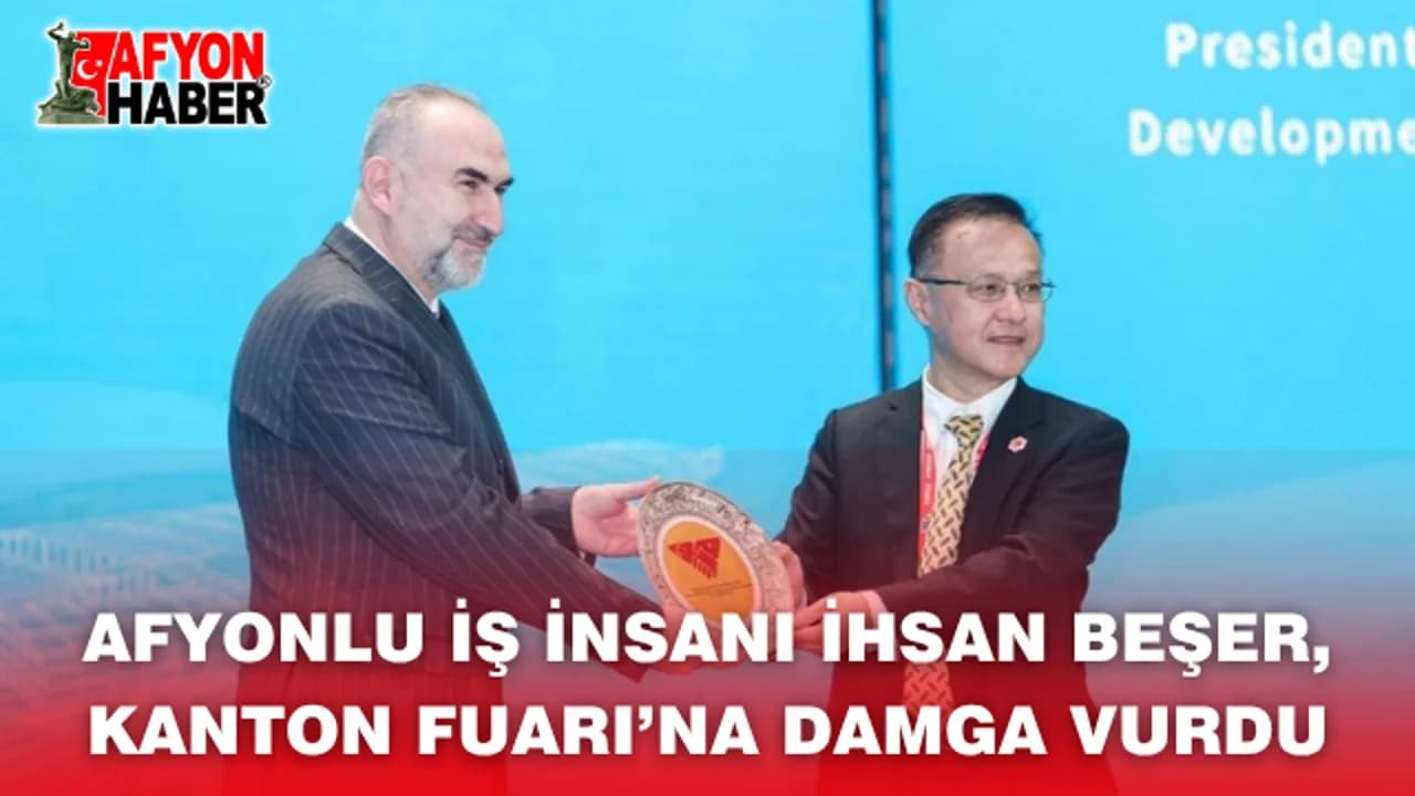 Afyonkarahisarlı İş İnsanı İhsan Beşer'den Kanton Fuarı'nda Stratejik İş Birliği Çağrısı