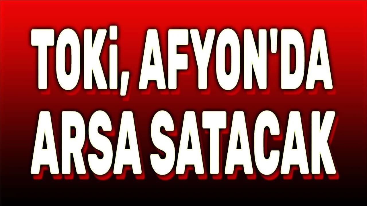 TOKİ Afyonkarahisar'da 15 Arsayı Açık Artırmaya Çıkarıyor: 48 Ay Vade İmkanı