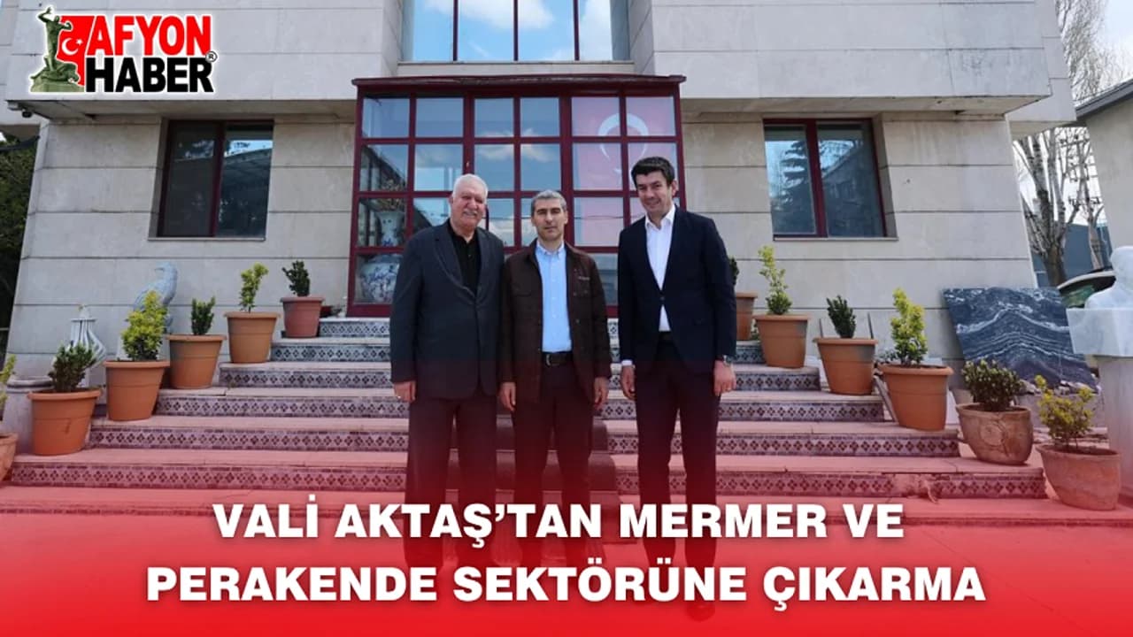 Vali Aktaş'tan Yerel Ekonomi Turu: Mermer ve Perakende Sektörü Temsilcileriyle Görüştü